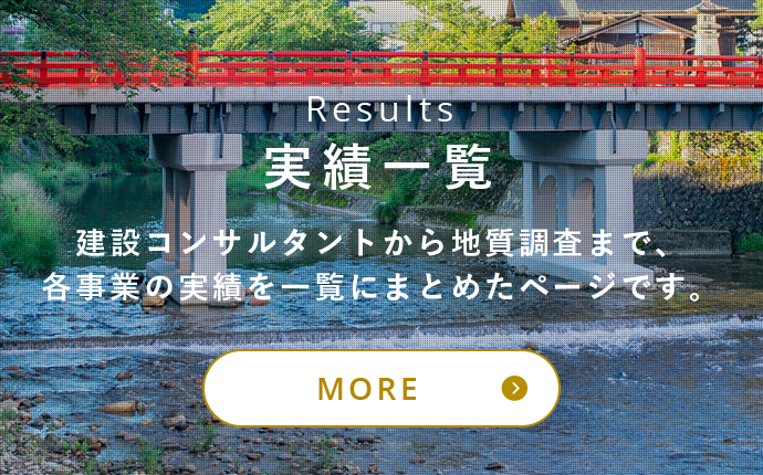  Result 実績一覧 建設コンサルタントから地質調査まで、各事業の実績を一覧にまとめたページです。